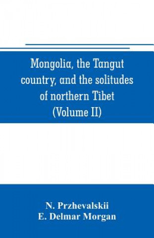 Kniha Mongolia, the Tangut country, and the solitudes of northern Tibet, being a narrative of three years' travel in eastern high Asia (Volume II) N. Przhevalskii