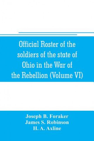 Kniha Official roster of the soldiers of the state of Ohio in the War of the Rebellion, 1861-1866 (Volume VI) 70th-86th Regiments-Infantry Joseph B. Foraker