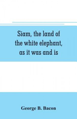 Kniha Siam, the land of the white elephant, as it was and is George B. Bacon