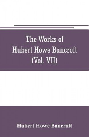 Carte works of Hubert Howe Bancroft (Volume VII) History of the Central America (Vo. II.) 1530.-1800 Hubert Howe Bancroft