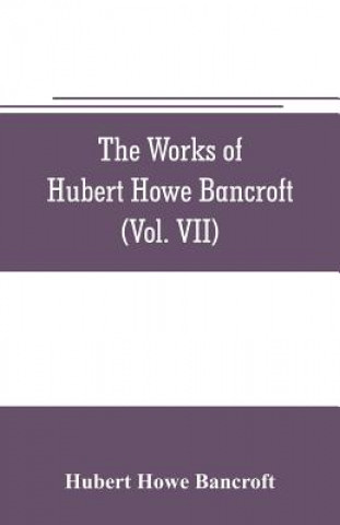 Kniha works of Hubert Howe Bancroft (Volume VII) History of the Central America (Vo. II.) 1530.-1800 Hubert Howe Bancroft