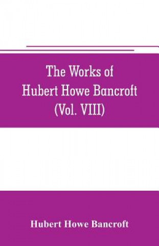 Carte works of Hubert Howe Bancroft (Volume VIII) History of the Central America (Vo. III.) 1801-1887 Hubert Howe Bancroft