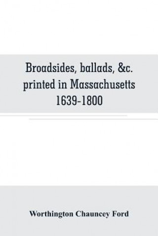 Könyv Broadsides, ballads, &c. printed in Massachusetts 1639-1800 Worthington Chauncey Ford