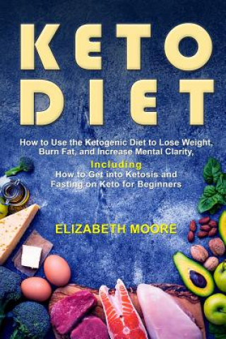 Carte Keto Diet: How to Use the Ketogenic Diet to Lose Weight, Burn Fat, and Increase Mental Clarity, Including How to Get Into Ketosis Elizabeth Moore