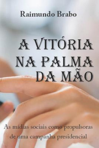 Kniha A Vitória Na Palma Da M?o: As mídias sociais como propulsoras de uma campanha presidencial Raimundo Brabo