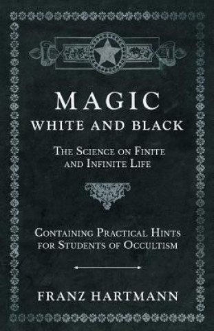 Kniha Magic, White and Black - The Science on Finite and Infinite Life - Containing Practical Hints for Students of Occultism Franz Hartmann