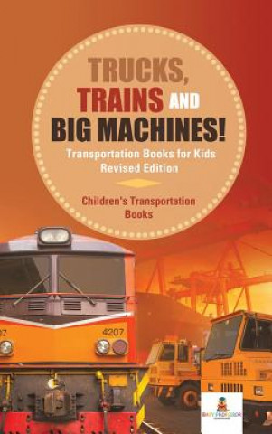 Könyv Trucks, Trains and Big Machines! Transportation Books for Kids Revised Edition Children's Transportation Books BABY PROFESSOR