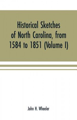 Könyv Historical sketches of North Carolina, from 1584 to 1851 (Volume I) JOHN H. WHEELER