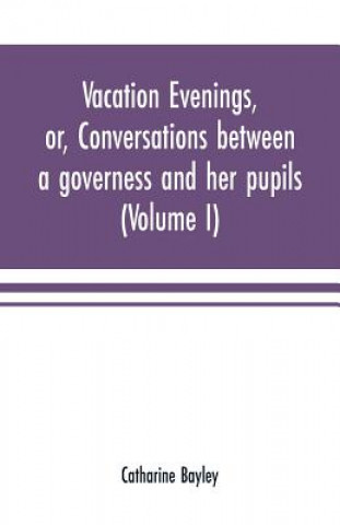 Knjiga Vacation evenings, or, Conversations between a governess and her pupils CATHARINE BAYLEY