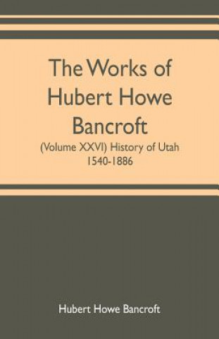 Carte works of Hubert Howe Bancroft (Volume XXVI) History of Utah, 1540-1886 HUBER HOWE BANCROFT