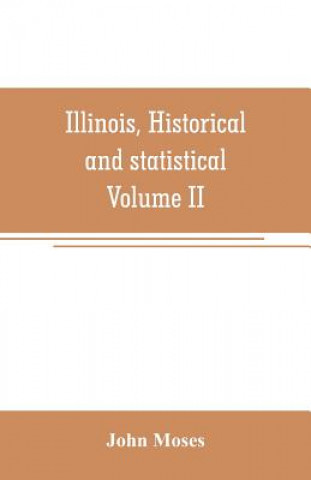 Книга Illinois, historical and statistical, comprising the essential facts of its planting and growth as a province, county, territory, and state. Derived f John Moses