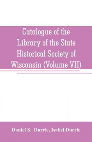 Книга Catalogue of the Library of the State Historical Society of Wisconsin (Volume VII) Daniel S. Durrie