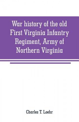 Buch War history of the old First Virginia Infantry Regiment, Army of Northern Virginia Charles T. Loehr