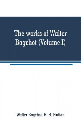 Kniha works of Walter Bagehot (Volume I) Walter Bagehot