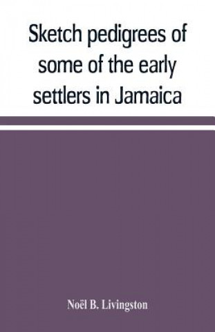 Buch Sketch pedigrees of some of the early settlers in Jamaica. Compiled from the records of the Court of chancery of the island with a list of the inhabit Noël B. Livingston