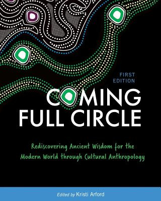 Książka Coming Full Circle: Rediscovering Ancient Wisdom for the Modern World through Cultural Anthropology Kristi Arford