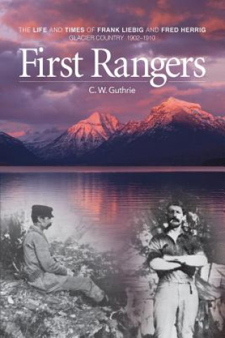 Carte First Rangers: The Life and Times of Frank Liebig and Fred Herrig, Glacier Country 1902-1910 C. W. Guthrie