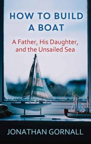 Kniha How to Build a Boat: A Father, His Daughter, and the Unsailed Sea Jonathan Gornall
