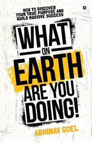 Kniha What on Earth Are You Doing!: How to Discover your True Purpose and Build Massive Success Abhinav Goel