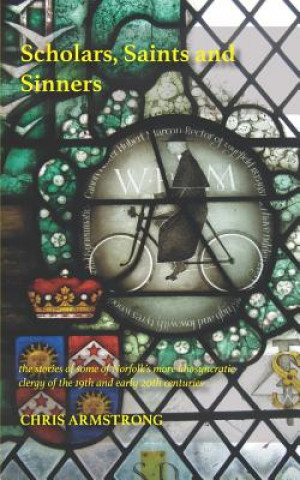 Kniha Scholars, Saints and Sinners: the stories of some of Norfolk's more idiosyncratic clergy of the 19th and early 20th centuries Christopher Armstrong