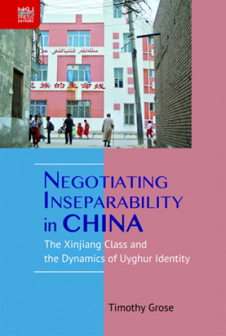 Könyv Negotiating Inseparability in China: The Xinjiang Class and the Dynamics of Uyghur Identity Timothy Grose