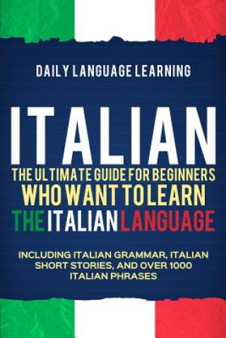 Buch Italian: The Ultimate Guide for Beginners Who Want to Learn the Italian Language, Including Italian Grammar, Italian Short Stor Daily Language Learning