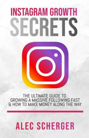 Carte Instagram Growth Secrets: The Ultimate Guide To Growing A Massive Following Fast & How To Make Money Along The Way Alec Scherger