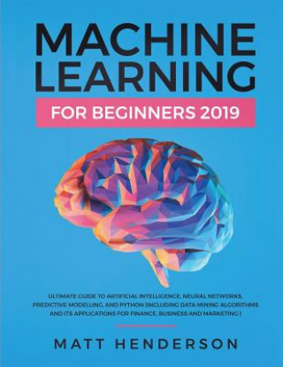 Carte Machine Learning for Beginners 2019: The Ultimate Guide to Artificial Intelligence, Neural Networks, and Predictive Modelling (Data Mining Algorithms Matt Henderson
