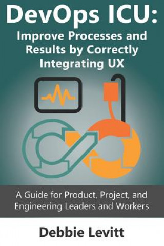 Könyv Devops ICU: Improve Processes and Results by Correctly Integrating Ux: A Guide for Product, Project, and Engineering Leaders and W Debbie Levitt