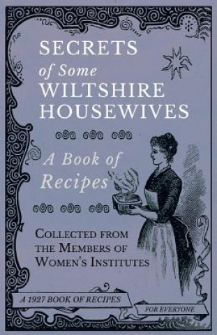 Könyv Secrets of Some Wiltshire Housewives - A Book of Recipes Collected from the Members of Women's Institutes Various