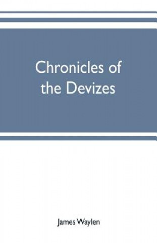 Książka Chronicles of the Devizes, being a history of the castle, parks and borough of that name; with notices statistical, parliamentary, ecclesiastic, and b JAMES WAYLEN