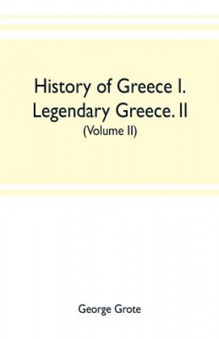 Knjiga History of Greece I. Legendary Greece. II. Grecian History to the Reign of Peisistratus at Athens (Volume II) GEORGE GROTE