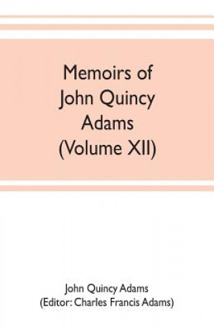 Książka Memoirs of John Quincy Adams, comprising portions of his diary from 1795 to 1848 (Volume XII) JOHN QUINCY ADAMS