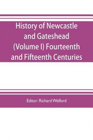 Buch History of Newcastle and Gateshead (Volume I) Fourteenth and Fifteenth Centuries RICHARD WELFORD