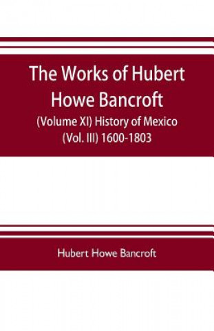 Carte works of Hubert Howe Bancroft (Volume XI) History of Mexico (Vol. III) 1600-1803 HOWE BANCROF HUBERT