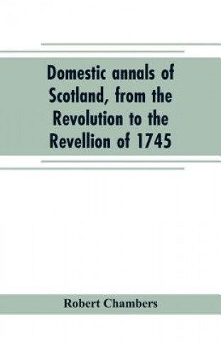 Книга Domestic annals of Scotland, from the Revolution to the Revellion of 1745 ROBERT CHAMBERS