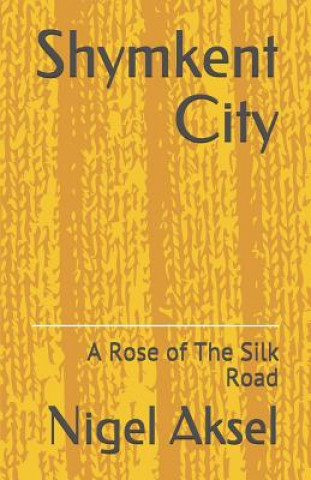 Könyv Shymkent City: A Rose of the Silk Road Nigel Aksel