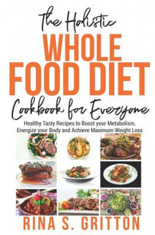 Carte The Holistic Whole Food Diet Cookbook for Everyone: Healthy Tasty Recipes to Boost your Metabolism, Energize your Body and Achieve Maximum Weight Loss Rina S Gritton