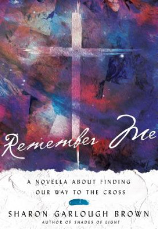 Kniha Remember Me - A Novella about Finding Our Way to the Cross Sharon Garlough Brown