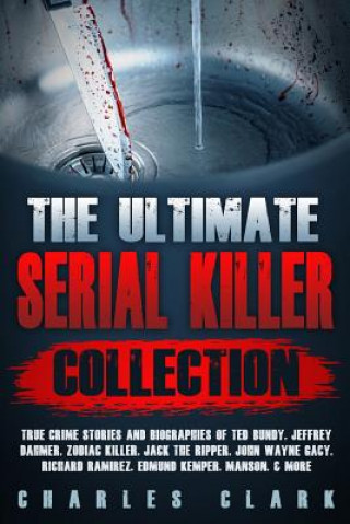 Carte The Ultimate Serial Killer Collection: True Crime Stories and Biographies of Ted Bundy, Jeffrey Dahmer, Zodiac Killer, Jack the Ripper, John Wayne Gac Charles Clark