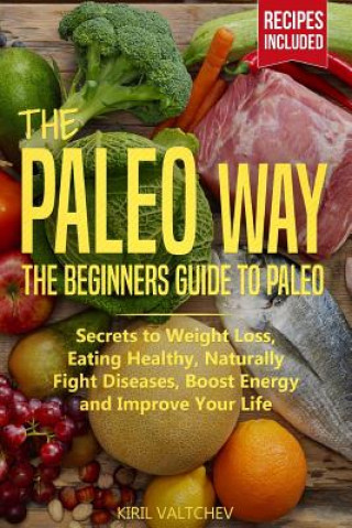 Βιβλίο The Paleo Way: Beginners Guide to Paleo: Secrets to Weight Loss, Eating Healthy, Naturally Fight Diseases, Boost Energy and Improve Y Kiril Valtchev