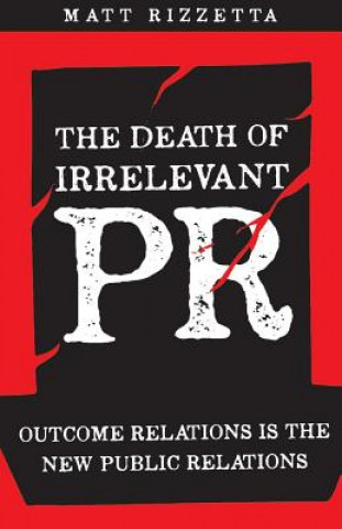 Kniha The Death of Irrelevant PR: Outcome Relations Is the New Public Relationsvolume 1 Matt Rizzetta