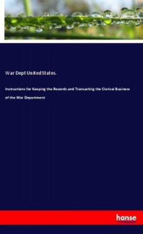 Könyv Instructions for Keeping the Records and Transacting the Clerical Business of the War Department War Dept United States.