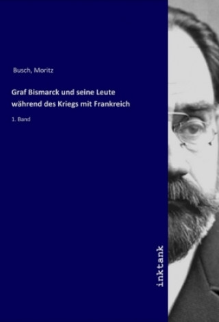 Kniha Graf Bismarck und seine Leute wahrend des Kriegs mit Frankreich Moritz Busch