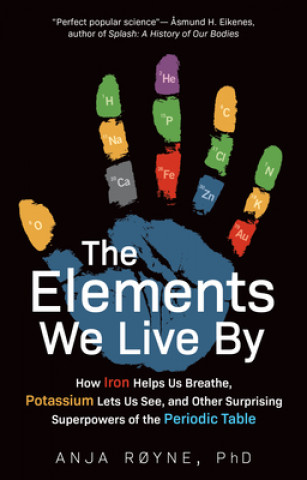 Knjiga The Elements We Live by: How Iron Helps Us Breathe, Potassium Lets Us See, and Other Surprising Superpowers of the Periodic Table Anja Royne