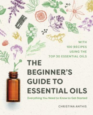 Könyv The Beginner's Guide to Essential Oils: Everything You Need to Know to Get Started Christina Anthis