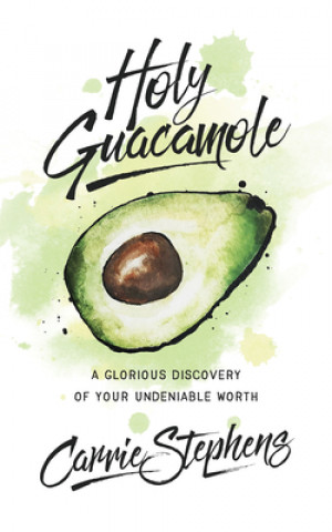 Carte Holy Guacamole: A Glorious Discovery of Your Undeniable Worth Carrie Stephens