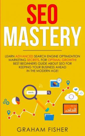 Könyv SEO Mastery: Learn Advanced Search Engine Optimization Marketing Secrets, For Optimal Growth! Best Beginners Guide About SEO For Ke Graham Fisher