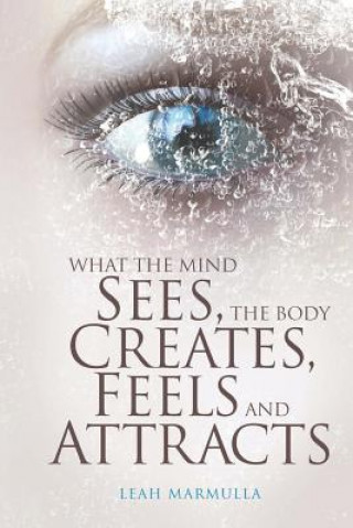 Carte What the Mind Sees, the Body Feels, Creates and Attracts Marmulla Leah Marmulla