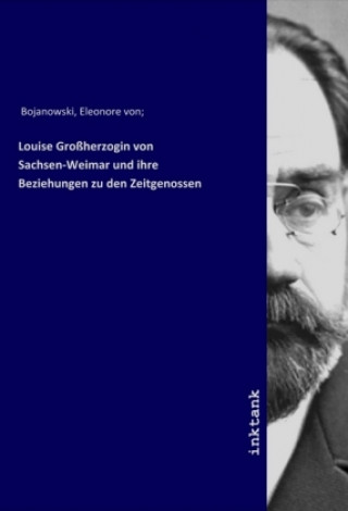 Knjiga Louise Groherzogin von Sachsen-Weimar und ihre Beziehungen zu den Zeitgenossen Eleonore von Bojanowski